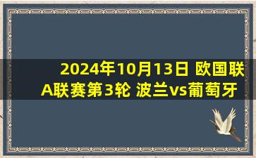 2024年10月13日 欧国联A联赛第3轮 波兰vs葡萄牙 全场录像